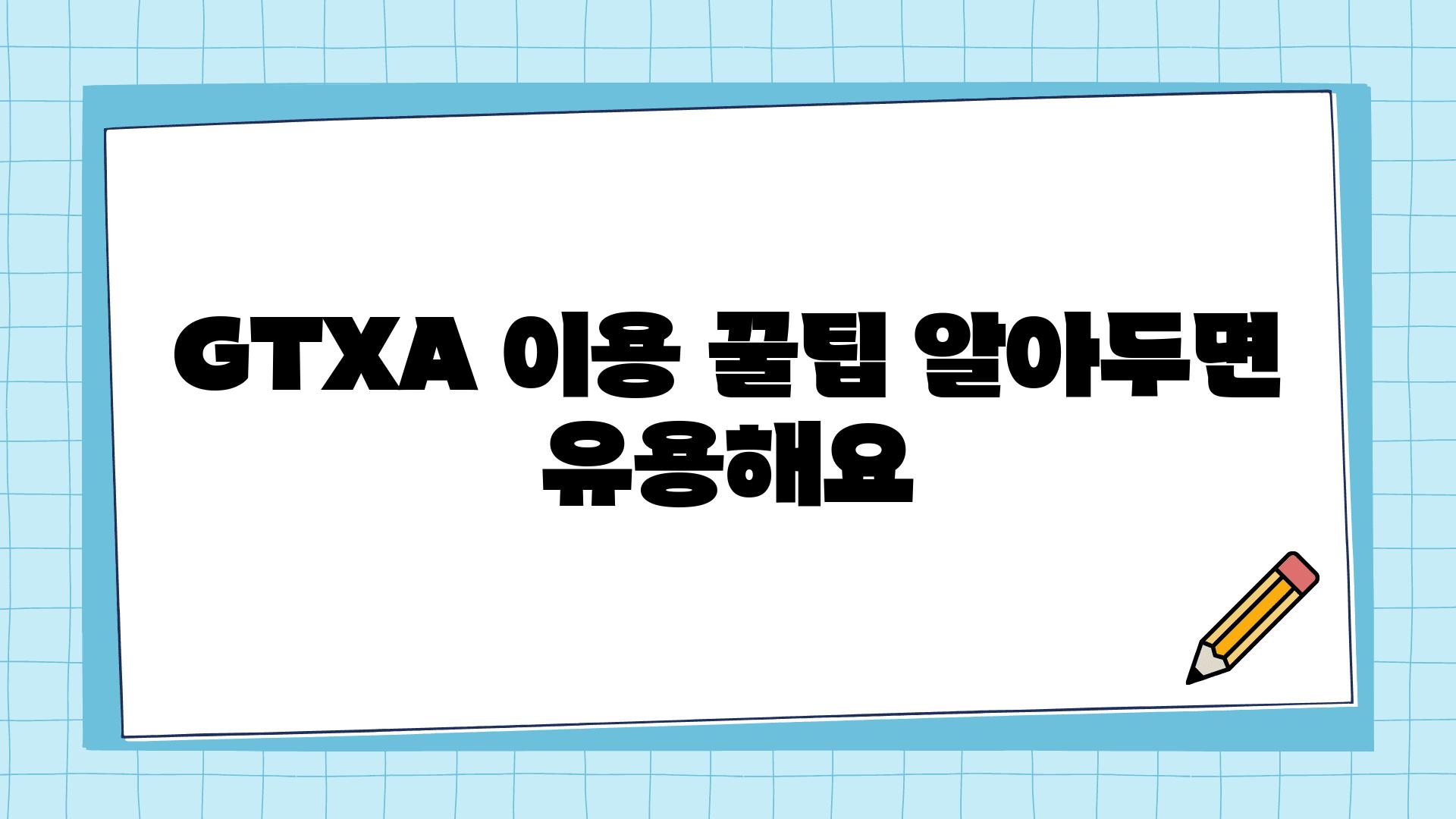 GTXA 이용 꿀팁 알아두면 유용해요