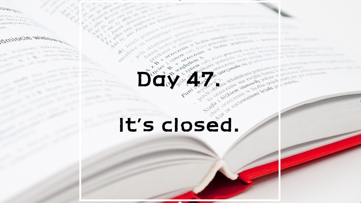  Day 47. it's closed.