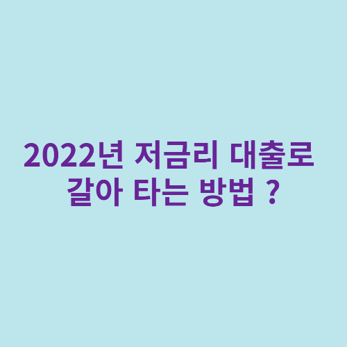  2022년 저금리 대출로 갈아 타는 방법 ?