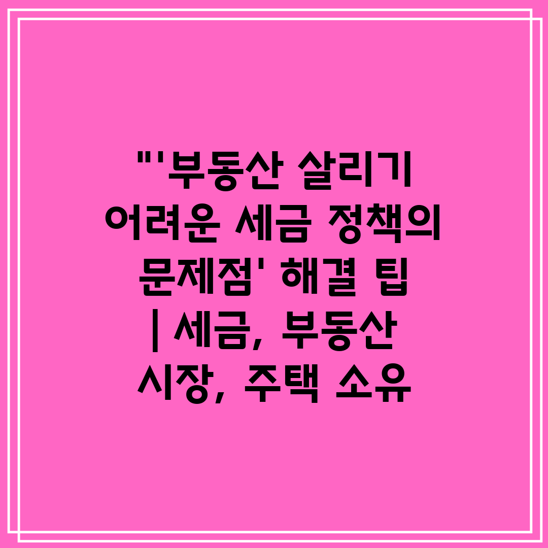 '부동산 살리기 어려운 세금 정책의 문제점' 해결 팁 