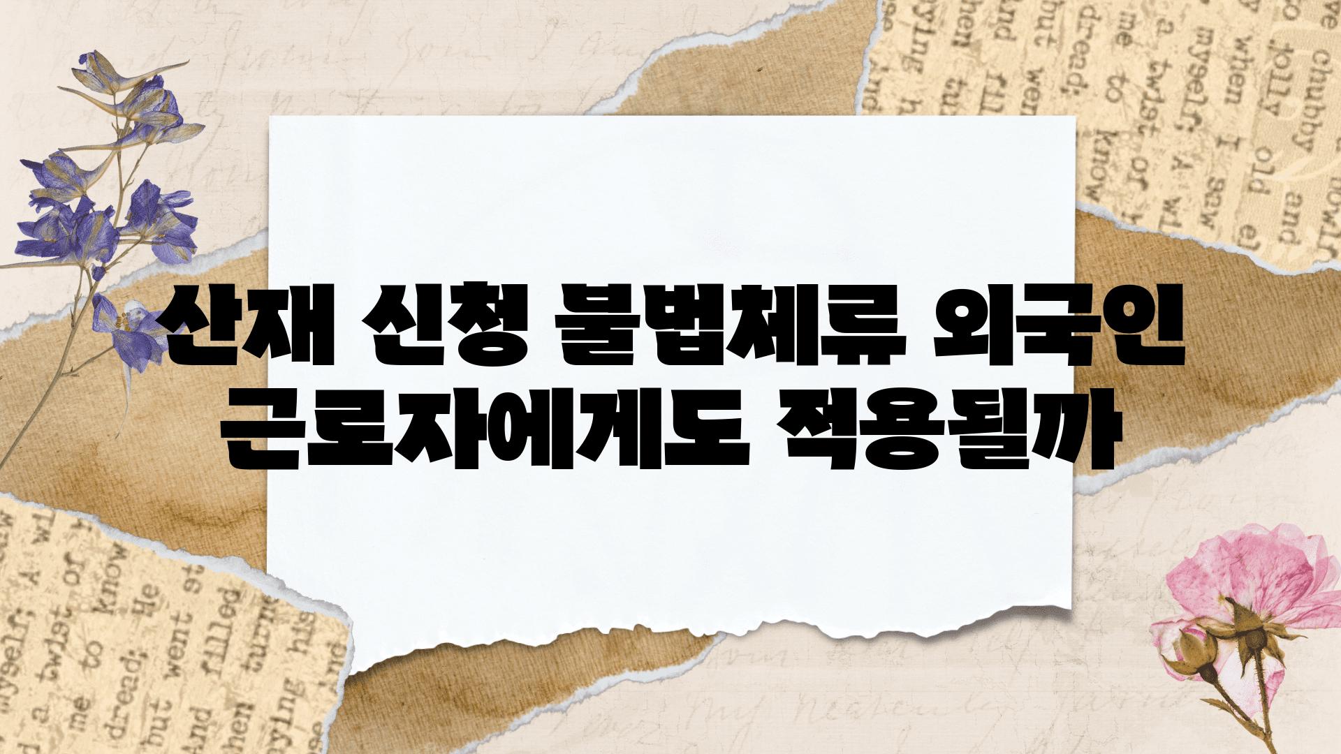 산재 신청 불법체류 외국인 근로자에게도 적용될까