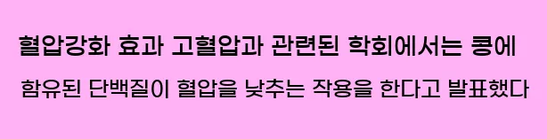  2) 혈압강화 효과 고혈압과 관련된 학회에서는 콩에 함유된 단백질이 혈압을 낮추는 작용을 한다고 발표했다.