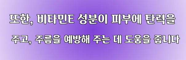  또한, 비타민E 성분이 피부에 탄력을 주고, 주름을 예방해 주는 데 도움을 줍니다
