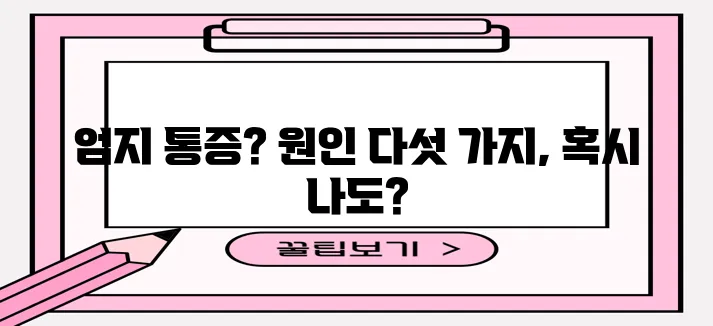 엄지손가락 관절 통증 원인 5가지, 꼼꼼히 알아봐야겠죠?