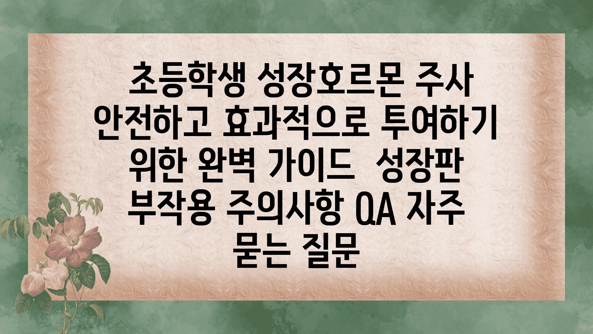  초등학생 성장호르몬 주사 안전하고 효과적으로 투여하기 위한 완벽 설명서  성장판 부작용 주의사항 QA 자주 묻는 질문