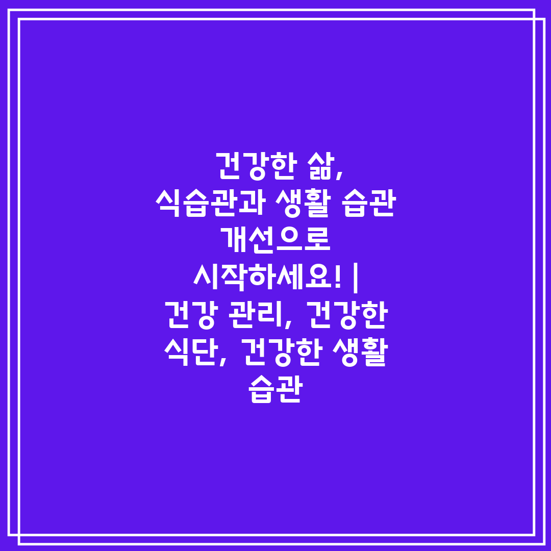  건강한 삶, 식습관과 생활 습관 개선으로 시작하세요!