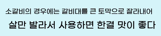  소갈비의 경우에는 갈비대를 큰 토막으로 잘라내어 살만 발라서 사용하면 한결 맛이 좋다