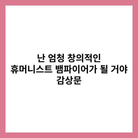난 엄청 창의적인 휴머니스트 뱀파이어가 될 거야 감상문 썸네일