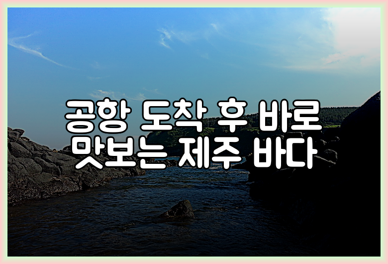 공항 도착 후 바로 맛보는 제주 바다