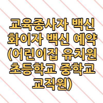  교육종사자 백신 화이자 백신 예약(어린이집 유치원 초등학교 중학교 교직원)