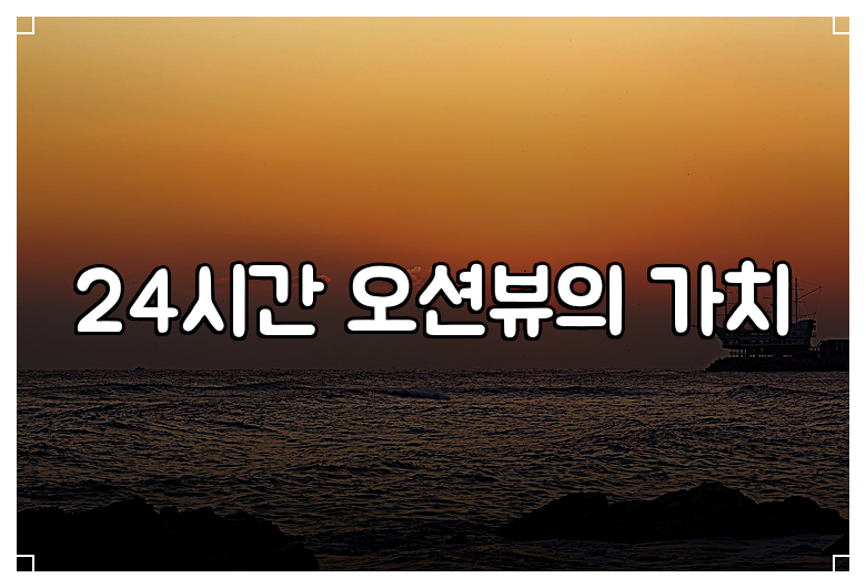 24시간 오션뷰의 가치
