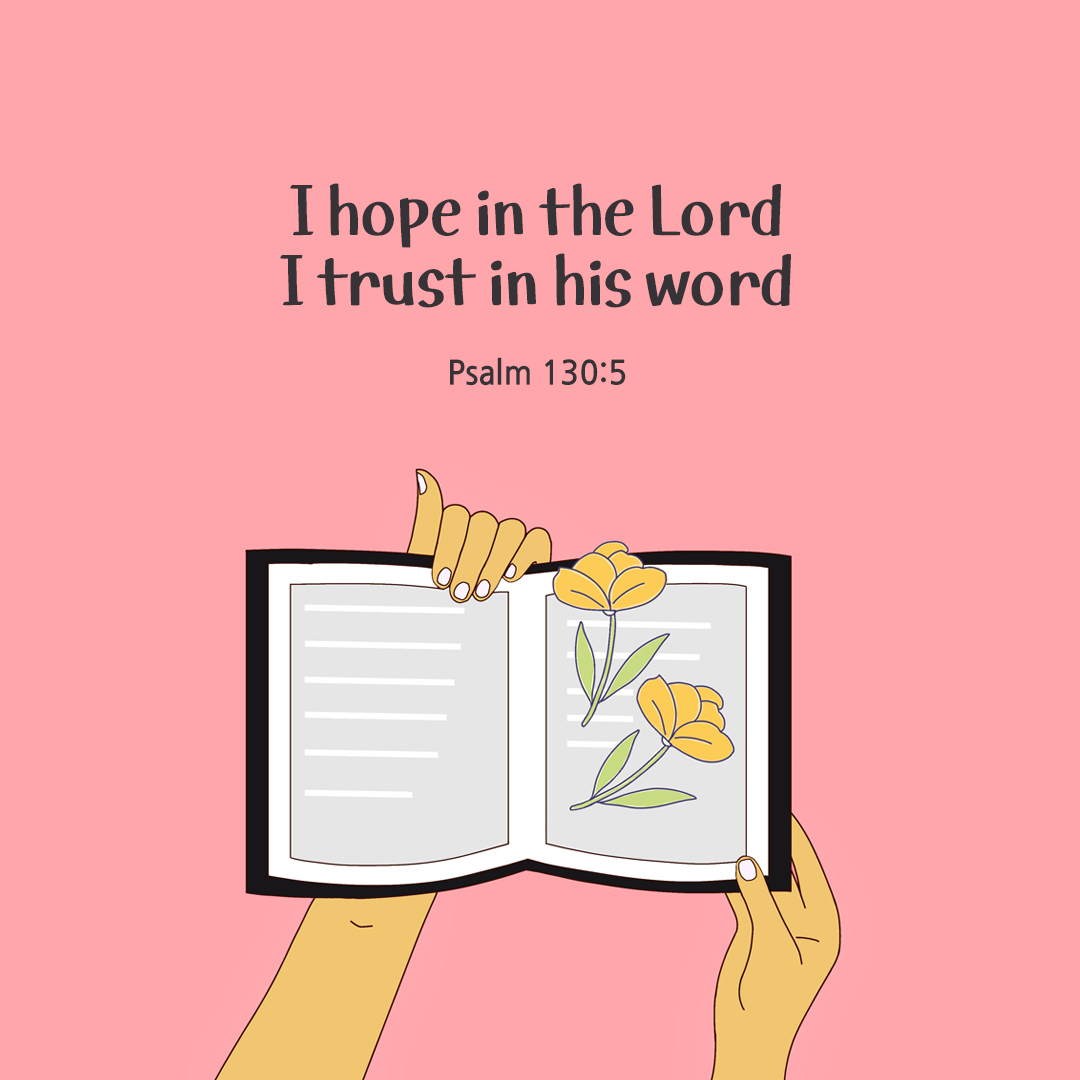 I hope in the Lord&#44; I trust in his word. (Psalm 130:5)