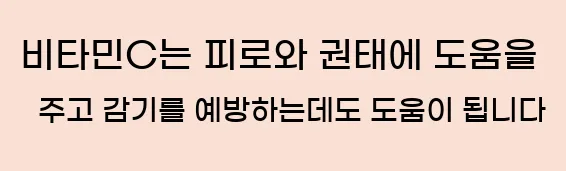  비타민C는 피로와 권태에 도움을 주고 감기를 예방하는데도 도움이 됩니다