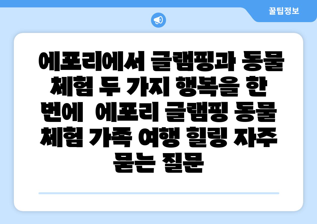  에포리에서 글램핑과 동물 체험 두 가지 행복을 한 번에  에포리 글램핑 동물 체험 가족 여행 힐링 자주 묻는 질문