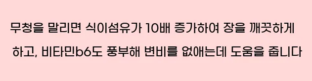  무청을 말리면 식이섬유가 10배 증가하여 장을 깨끗하게 하고, 비타민b6도 풍부해 변비를 없애는데 도움을 줍니다