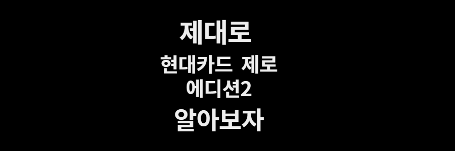 현대카드 제로 에디션2  총 정리, 모든 정보 제대로 알아보자