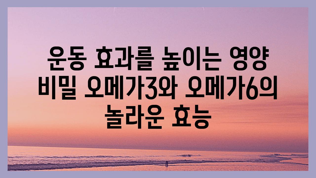 운동 효과를 높이는 영양 비밀 오메가3와 오메가6의 놀라운 효능