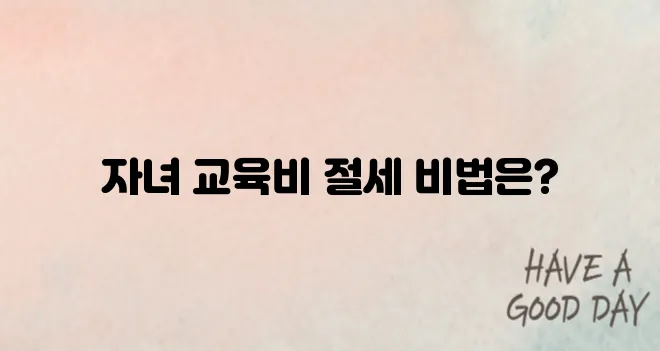 자녀 교육비 절세 방법｜공제 항목 총정리