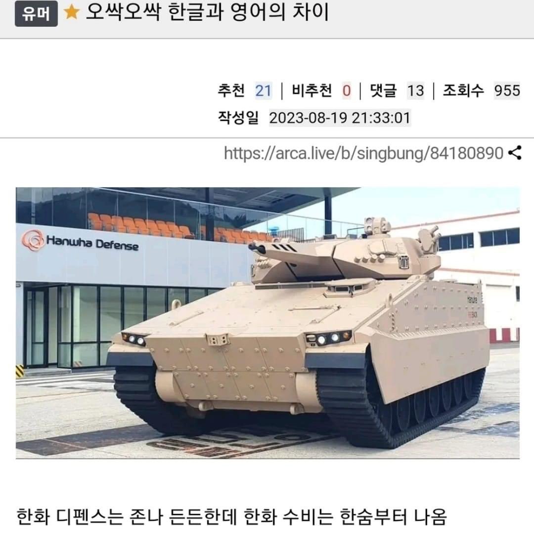 유머 
오싹오싹 한글과 영어의 차이 
Hanwha Defense 
추천 21 ❘ 
비추천 
0 ❘ 
댓글 
13 ❘ 
조회수 955 
작성일 2023-08-19 
21:33:01 
https://arca.live/b/singbung/84180890 
&lt; 
한화 디펜스는 존나 든든한데 한화 수비는 한숨부터 나옴