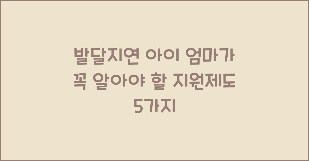 발달지연 아이 엄마가 꼭 알아야 할 지원제도