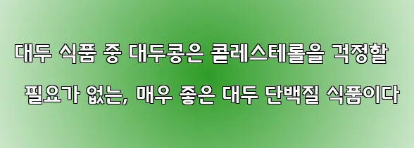 대두 식품 중 대두콩은 콜레스테롤을 걱정할 필요가 없는, 매우 좋은 대두 단백질 식품이다