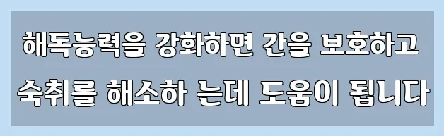  해독능력을 강화하면 간을 보호하고 숙취를 해소하 는데 도움이 됩니다