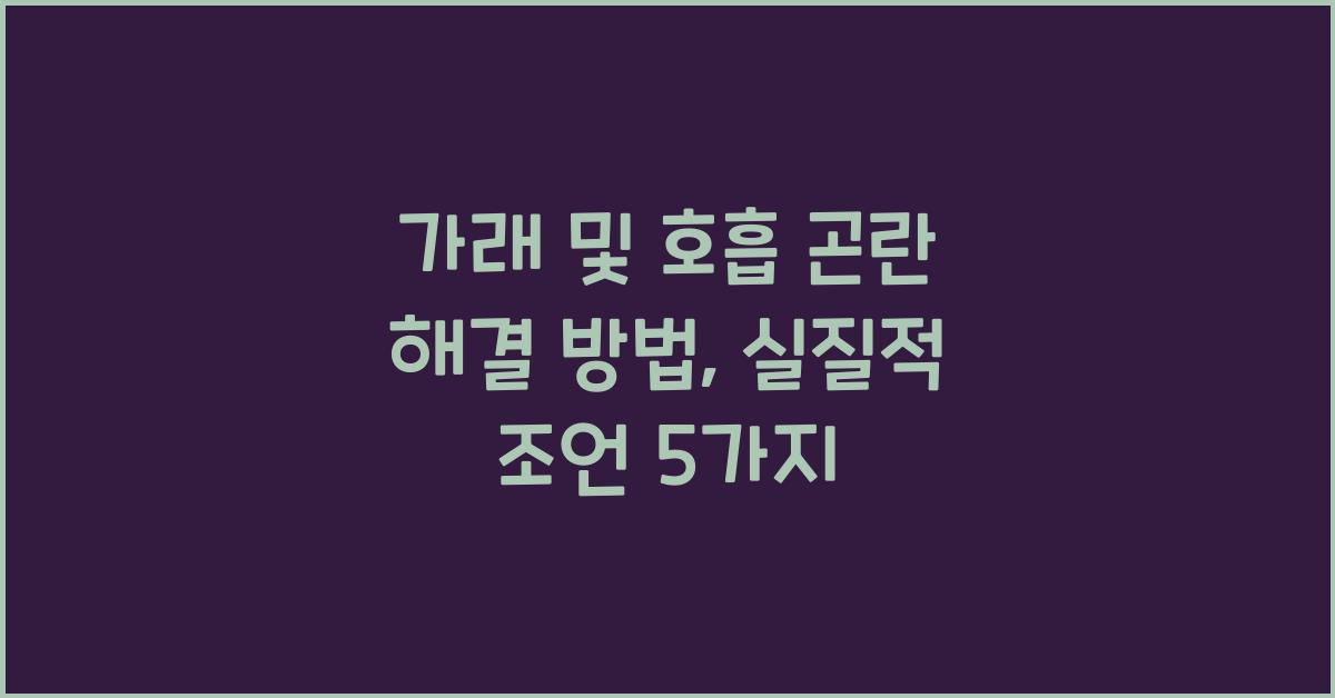 가래 및 호흡 곤란 해결 방법, 실질적인 조언 제공하기  