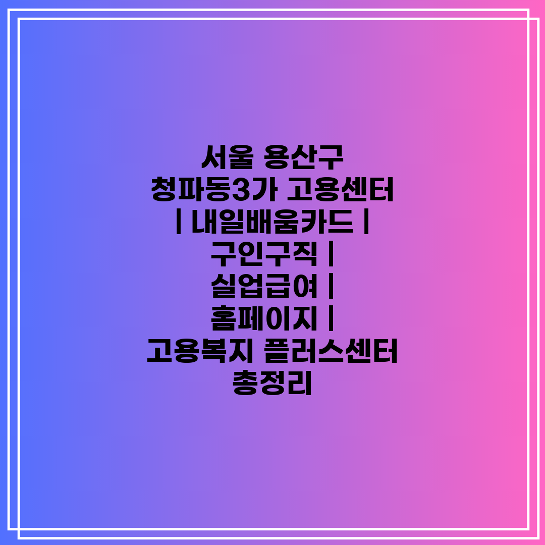 서울 용산구 청파동3가 고용센터  내일배움카드  구인구