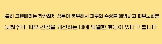  특히 크렌베리는 항산화제 성분이 풍부해서 피부의 손상을 예방하고 피부노화를 늦춰주며, 피부 건강을 개선하는 데에 탁월한 효능이 있다고 합니다