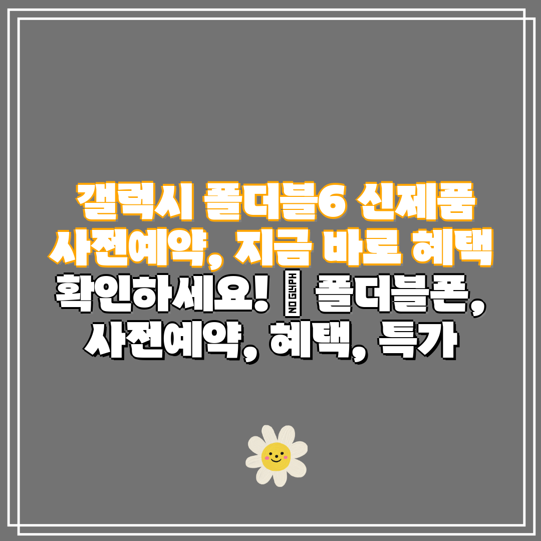  갤럭시 폴더블6 신제품 사전예약, 지금 바로 혜택 확