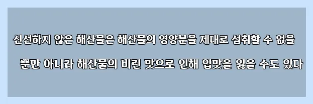  신선하지 않은 해산물은 해산물의 영양분을 제대로 섭취할 수 없을 뿐만 아니라 해산물의 비린 맛으로 인해 입맛을 잃을 수도 있다