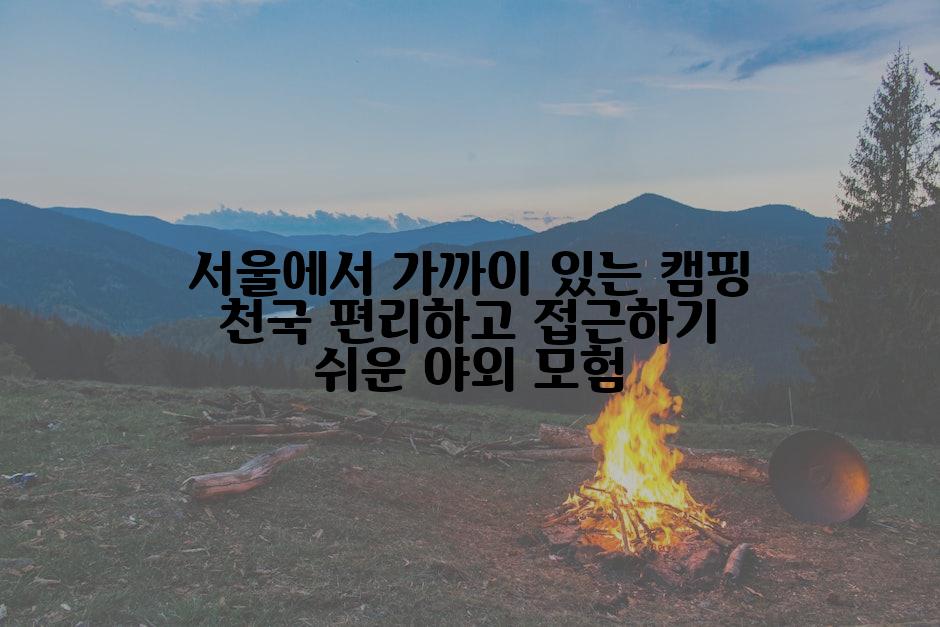 서울에서 가까이 있는 캠핑 천국 편리하고 접근하기 쉬운 야외 모험