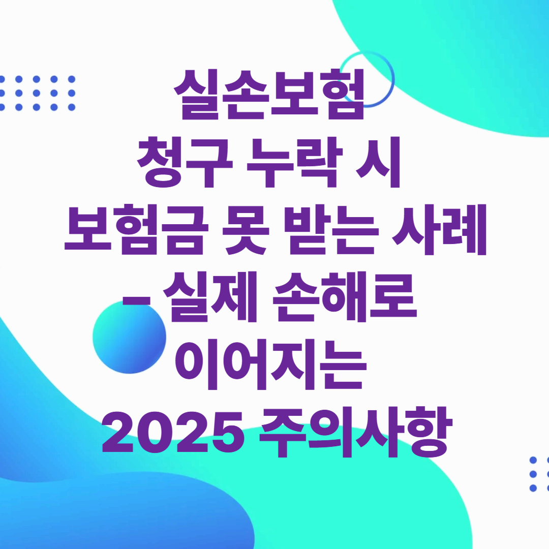 실손보험 청구 누락 시 보험금 못 받는 사례 – 실제 손해로 이어지는 2025 주의사항