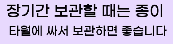  장기간 보관할 때는 종이 타월에 싸서 보관하면 좋습니다