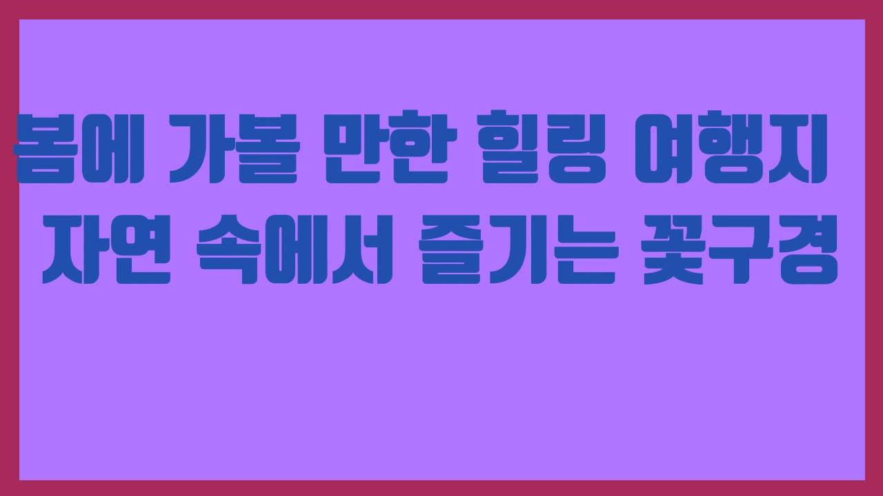 봄에 가볼 만한 힐링 여행지 – 자연 속에서 즐기는 꽃구경