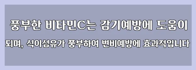  풍부한 비타민C는 감기예방에 도움이 되며, 식이섬유가 풍부하여 변비예방에 효과적입니다