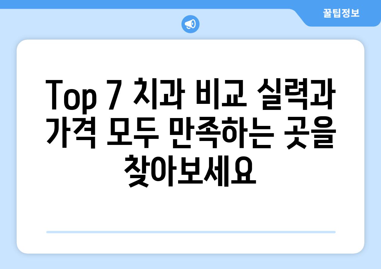 Top 7 치과 비교 실력과 가격 모두 만족하는 곳을 찾아보세요