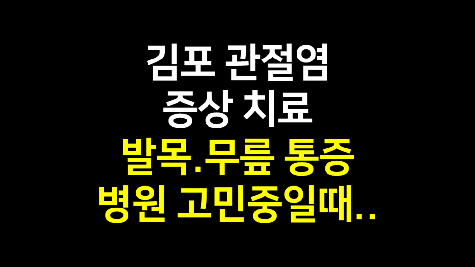  김포 관절염 치료 : 발목.무릎 통증 병원 고민하고 있다면..