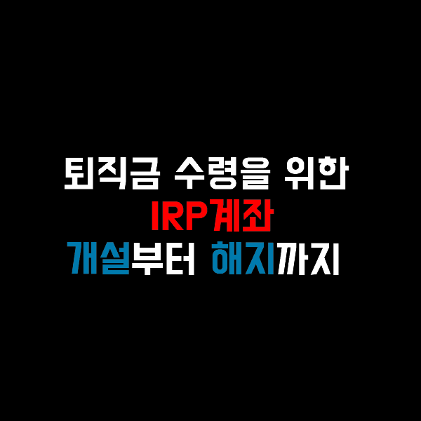  퇴직하려는데 IRP 계좌도 몰라?(2) - IRP계좌 개설 및 해지(=수령)