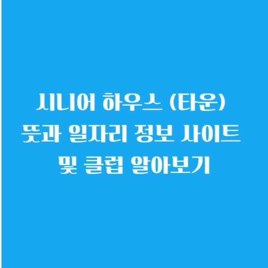 시니어 하우스 (타운) 뜻과 일자리 정보 사이트 및 클럽 알아보기