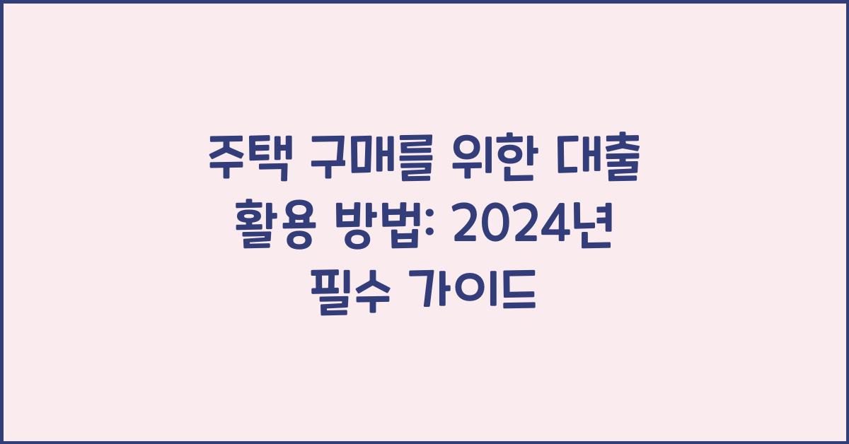 주택 구매를 위한 대출 활용 방법