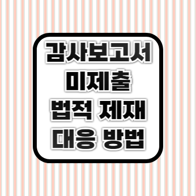 감사보고서 미제출 시 발생하는 문제 ❘ 법적 제재 및 대응 방법 총정리