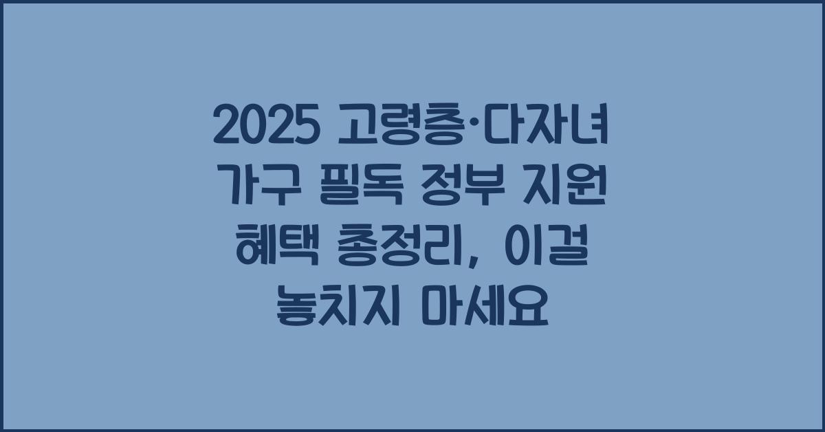 2025 고령층·다자녀 가구 필독! 정부 지원 혜택 총정리 (육아·돌봄·주거지원)