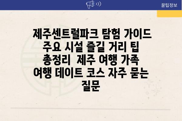  제주센트럴파크 탐험 가이드 주요 시설 즐길 거리 팁 총정리  제주 여행 가족 여행 데이트 코스 자주 묻는 질문