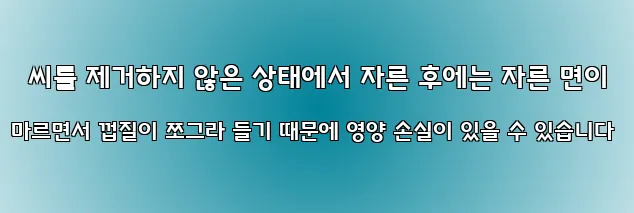  씨를 제거하지 않은 상태에서 자른 후에는 자른 면이 마르면서 껍질이 쪼그라 들기 때문에 영양 손실이 있을 수 있습니다