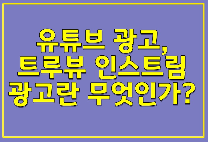  유튜브 광고, 트루뷰 인스트림 광고란 무엇인가?