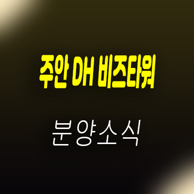  인천 주안 DH 비즈타워 2차 지식산업센터 국가산업단지 지산 분양가 및 홍보관 안내