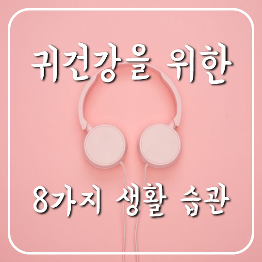  귀건강을 위한 8가지 생활 습관 (feat. 외이도염)