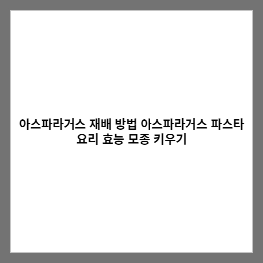 아스파라거스 재배 방법 아스파라거스 파스타 요리 효능 모종 키우기