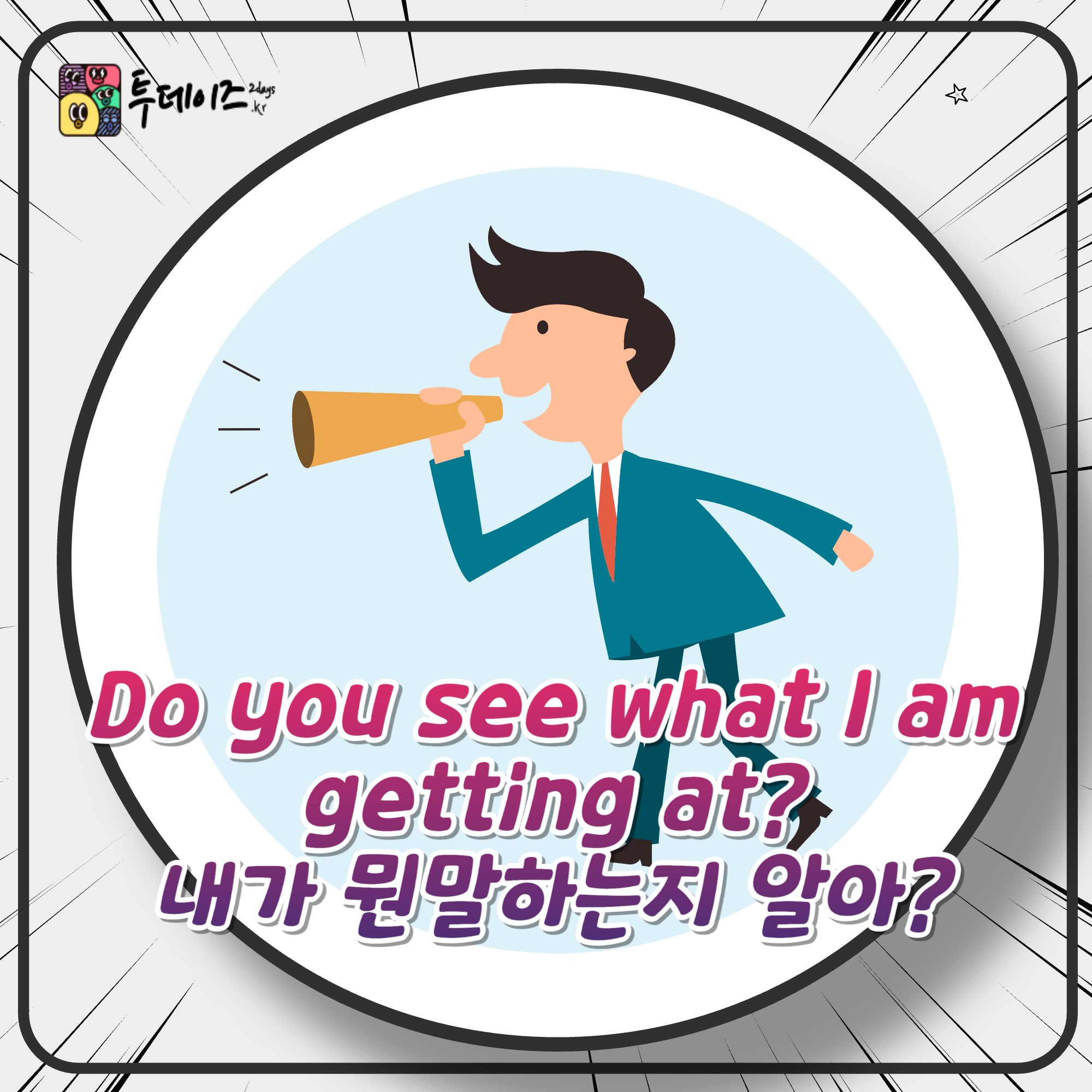Do you see what I am getting at 내가 하는 말 이해해? 영어로